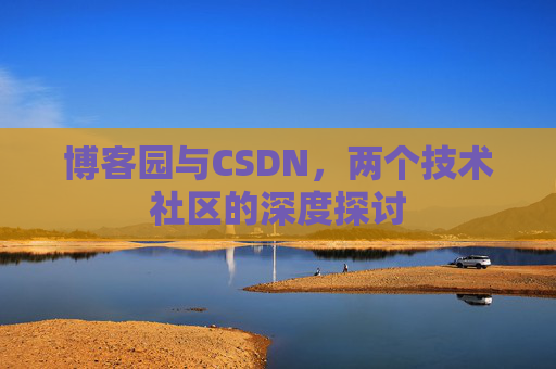 博客园与CSDN,两个技术社区的深度探讨 博客园与CSDN,两个技术社区的深度探讨